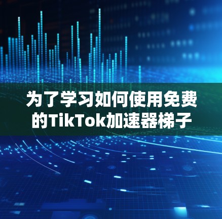 为了学习如何使用免费的TikTok加速器梯子（Pismatch）我将按照以下步骤进行