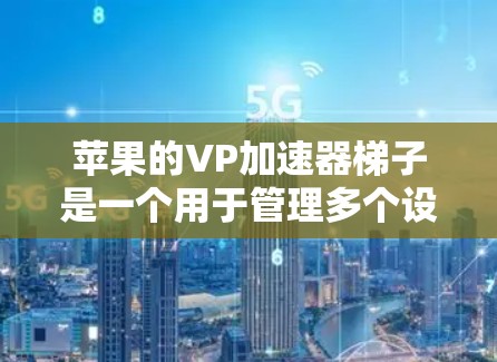 苹果的VP加速器梯子是一个用于管理多个设备加速器的工具，旨在优化手机的性能。以下是关于VP加速器梯子的详细说明