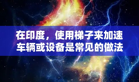 在印度，使用梯子来加速车辆或设备是常见的做法，特别是在一些城市或区域的商业或工业环境中。以下是一些可能在印度地区使用梯子加速器的设备类型、制造商、适用场景以及适用地区