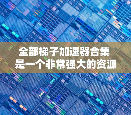全部梯子加速器合集 是一个非常强大的资源，包含多种梯子块和工具，帮助开发者高效构建各种类型的扩展。以下是对这些梯子加速器合集的详细分析和总结