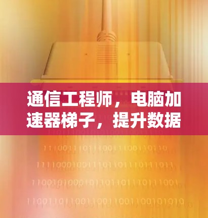 通信工程师，电脑加速器梯子，提升数据传输效率的解决方案