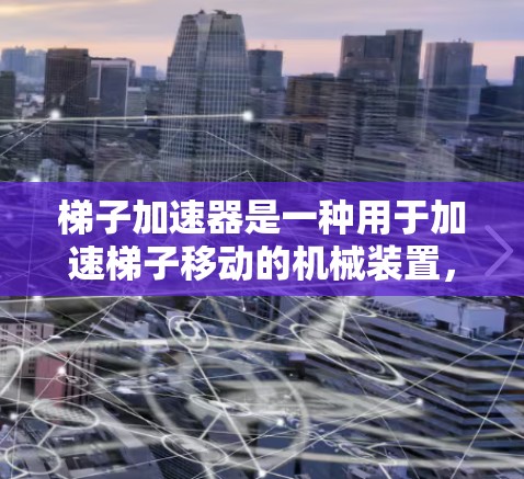 梯子加速器是一种用于加速梯子移动的机械装置，广泛应用于建筑、工业和家庭领域。以下是关于梯子加速器的详细分析