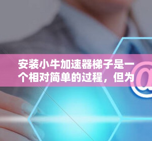 安装小牛加速器梯子是一个相对简单的过程，但为了确保顺利进行，以下是一个详细的步骤指南