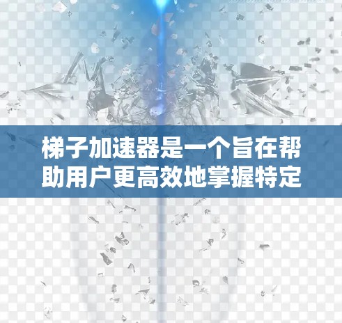 梯子加速器是一个旨在帮助用户更高效地掌握特定领域知识的工具，可能包括编程、数学、艺术等多个领域。以下是对梯子加速器的详细分析和建议，帮助用户做出合适的选择