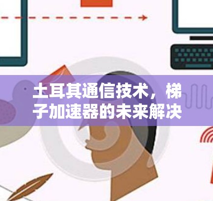 土耳其通信技术，梯子加速器的未来解决方案