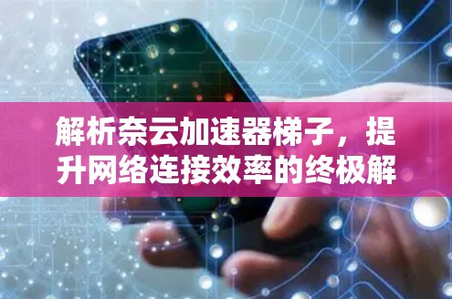 解析奈云加速器梯子，提升网络连接效率的终极解决方案