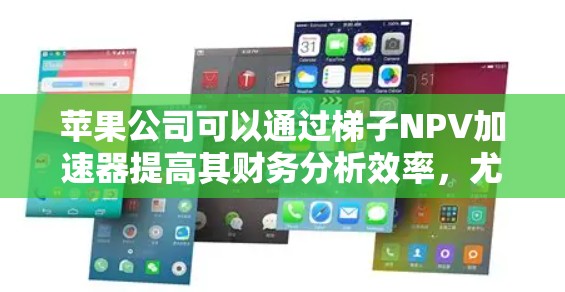 苹果公司可以通过梯子NPV加速器提高其财务分析效率，尤其是在以下方面