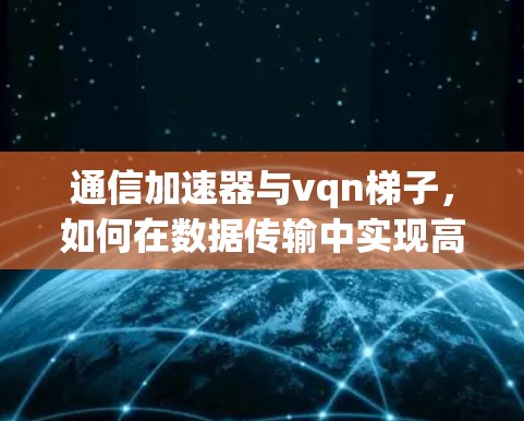通信加速器与vqn梯子，如何在数据传输中实现高效优化—免费版使用指南