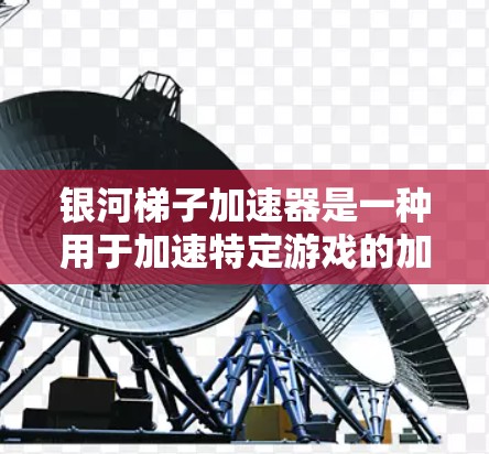 银河梯子加速器是一种用于加速特定游戏的加速包，通常适用于银河系漫游记或绝地求生等游戏。以下是详细的使用步骤