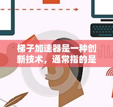 梯子加速器是一种创新技术，通常指的是两个不同的加速器（物理和软件）结合使用，以提升某个过程或产品的效果。以下是对梯子加速器的详细分析