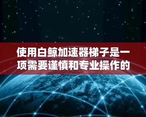 使用白鲸加速器梯子是一项需要谨慎和专业操作的车辆加速系统。以下是一个清晰的步骤指南，帮助您顺利使用白鲸加速器梯子