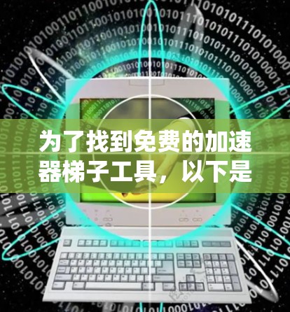 为了找到免费的加速器梯子工具，以下是一些系统性的指南和推荐