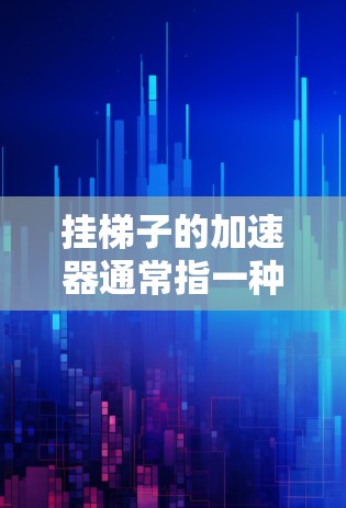 挂梯子的加速器通常指一种设计用于提高梯子使用效率的工具，可能包括机械装置或框架。以下是使用梯子加速器的步骤和注意事项