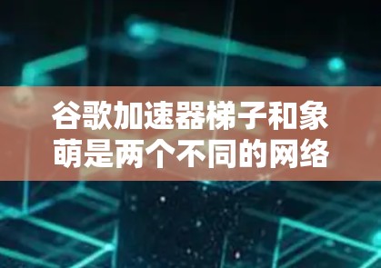 谷歌加速器梯子和象萌是两个不同的网络流行语，各自带有一定的象征意义和文化背景。以下是它们的分析