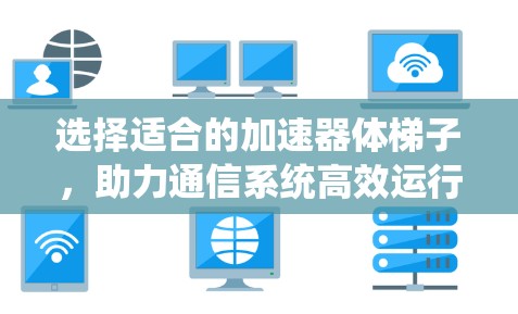 选择适合的加速器体梯子，助力通信系统高效运行