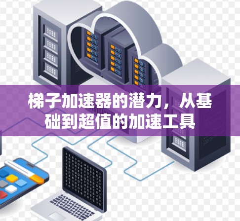 梯子加速器的潜力，从基础到超值的加速工具