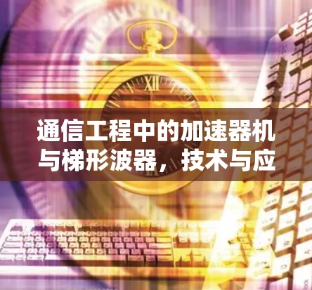 通信工程中的加速器机与梯形波器，技术与应用的深度解析