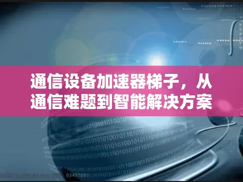 通信设备加速器梯子，从通信难题到智能解决方案