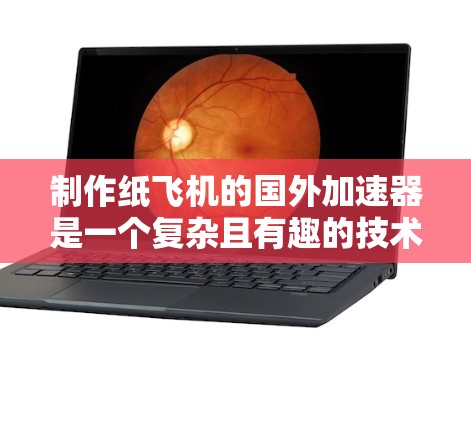 制作纸飞机的国外加速器是一个复杂且有趣的技术项目，需要综合设计、制造和使用多个环节。以下是一个分步指南，帮助您理解和实施这一项目