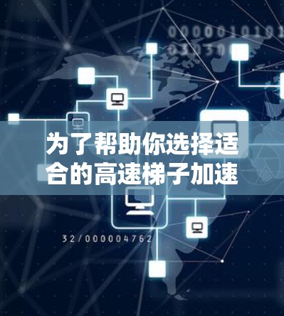 为了帮助你选择适合的高速梯子加速器，以下是一个有条理的总结和建议