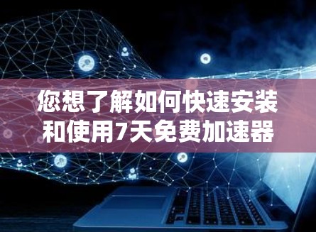 您想了解如何快速安装和使用7天免费加速器梯子？以下是详细的步骤指南