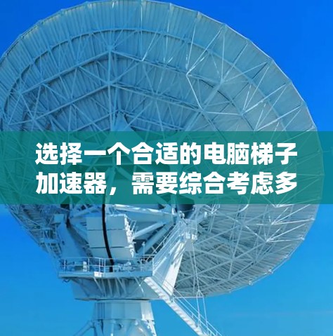 选择一个合适的电脑梯子加速器，需要综合考虑多个因素来做出明智的决定。以下是一个结构化的推荐指南