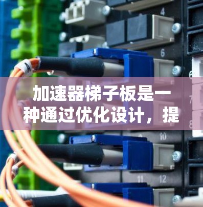 加速器梯子板是一种通过优化设计，提升设备性能并减少能耗和重量的设备结构，广泛应用于制造业和工业生产中。以下是对该概念的详细解释