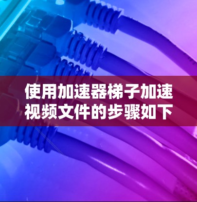 使用加速器梯子加速视频文件的步骤如下