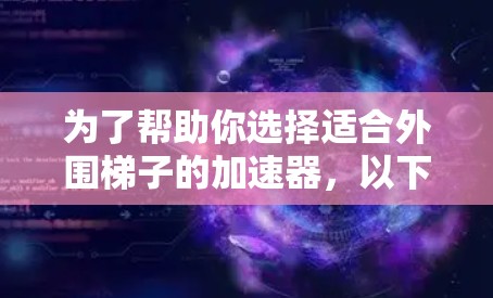 为了帮助你选择适合外围梯子的加速器，以下是一些推荐，根据你的使用场景和需求进行选择