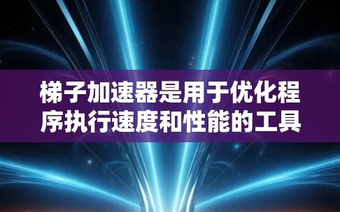 梯子加速器是用于优化程序执行速度和性能的工具，广泛应用于编程和移动开发。以下是几种常用梯子加速器软件及其特点和适用场景