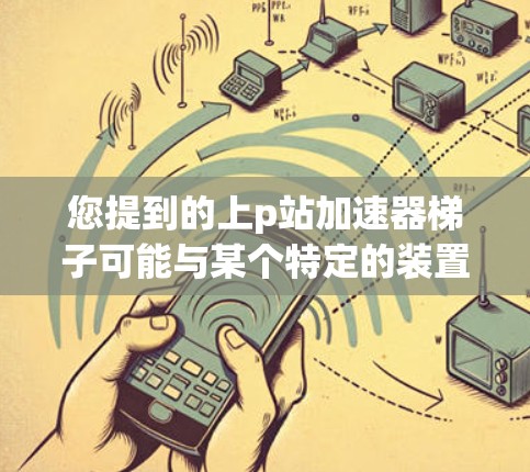 您提到的上p站加速器梯子可能与某个特定的装置或设备有关，但缺乏足够的上下文信息来确定其具体含义。以下是一些可能的解释和建议