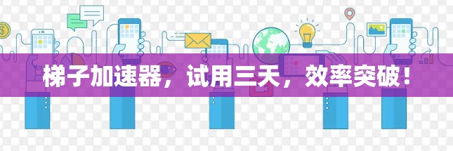 梯子加速器，试用三天，效率突破！