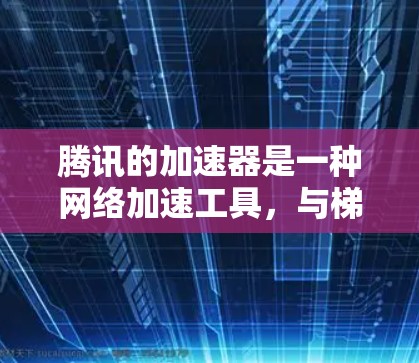 腾讯的加速器是一种网络加速工具，与梯子在操作上有所不同，因为梯子是一种简单的物品，而加速器是一个复杂的网络工具。以下是关于腾讯加速器操作的详细步骤