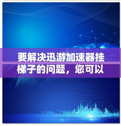 要解决迅游加速器挂梯子的问题，您可以按照以下步骤操作