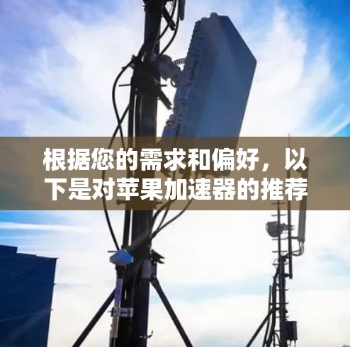 根据您的需求和偏好，以下是对苹果加速器的推荐和比较
