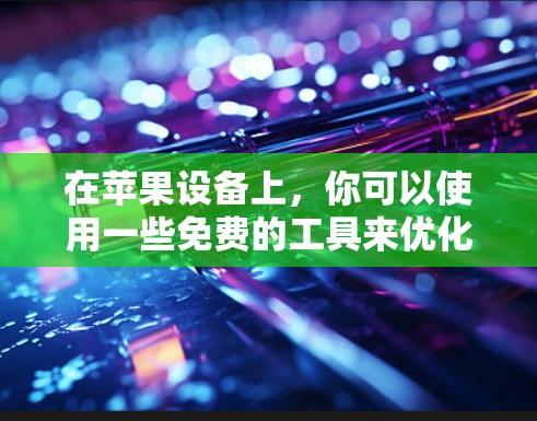 在苹果设备上，你可以使用一些免费的工具来优化应用体验。以下是一些推荐的工具