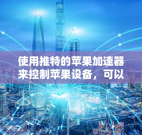 使用推特的苹果加速器来控制苹果设备，可以通过以下步骤进行