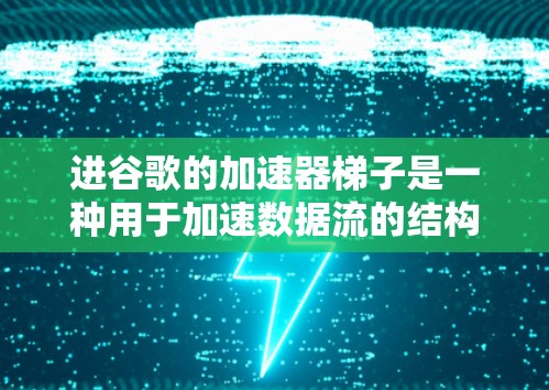 进谷歌的加速器梯子是一种用于加速数据流的结构，主要应用于网络优化和数据传输中。以下是对该概念的详细分析和解释