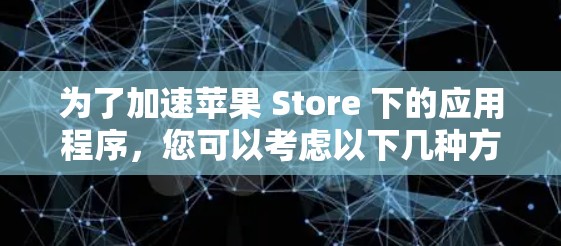 为了加速苹果 Store 下的应用程序，您可以考虑以下几种方法