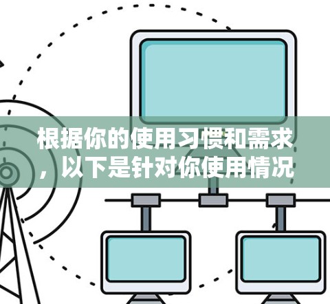 根据你的使用习惯和需求，以下是针对你使用情况的逐步建议