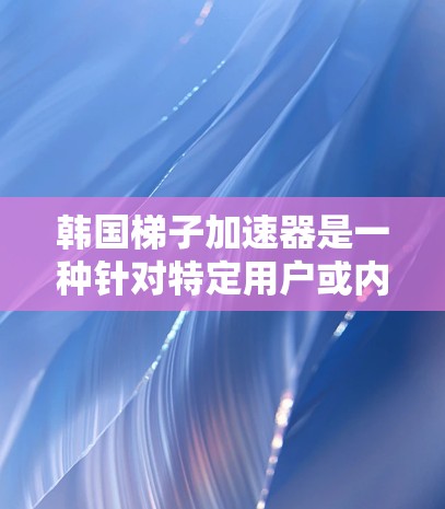韩国梯子加速器是一种针对特定用户或内容的加速工具，通常结合了韩国的互联网环境和特定技术特性，旨在加速下载或观看内容。以下是对该加速器的详细分析