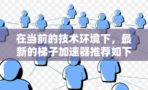 在当前的技术环境下，最新的梯子加速器推荐如下，旨在帮助用户高效下载资源