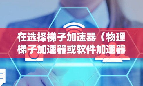 在选择梯子加速器（物理梯子加速器或软件加速器）时，可以按照以下步骤进行分析和选择