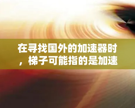 在寻找国外的加速器时，梯子可能指的是加速器或加速器的使用方法。以下是一些推荐的加速器，它们适用于不同的场景和需求