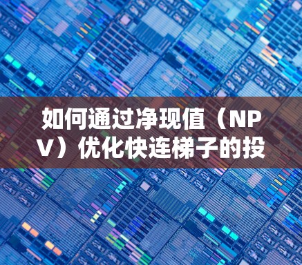 如何通过净现值（NPV）优化快连梯子的投资效率