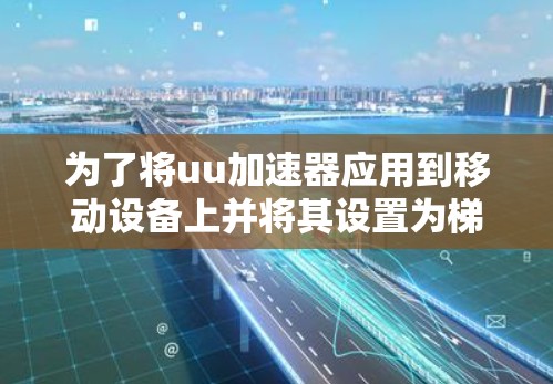 为了将uu加速器应用到移动设备上并将其设置为梯子，您可以按照以下步骤进行操作