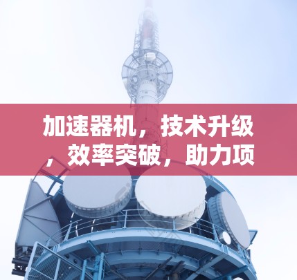 加速器机，技术升级，效率突破，助力项目成功