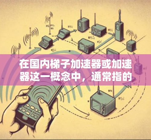 在国内梯子加速器或加速器这一概念中，通常指的是那些帮助用户快速上位、快速获取资源或提升能力的平台或工具。以下是一些国内和国际常见的加速器或梯子平台，供您参考