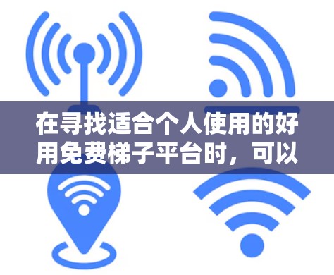 在寻找适合个人使用的好用免费梯子平台时，可以按照以下步骤进行综合评估和选择