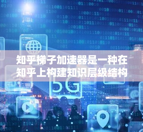 知乎梯子加速器是一种在知乎上构建知识层级结构的工具，旨在帮助用户更高效地获取和学习信息。以下是对该工具的详细介绍和推荐